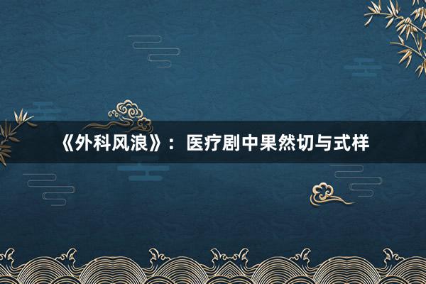 《外科风浪》：医疗剧中果然切与式样