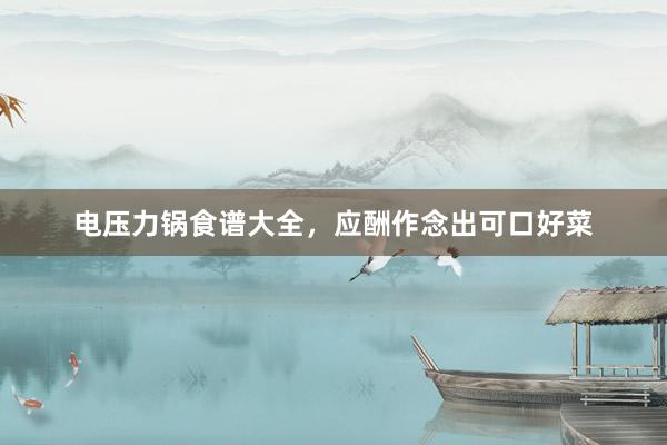 电压力锅食谱大全，应酬作念出可口好菜